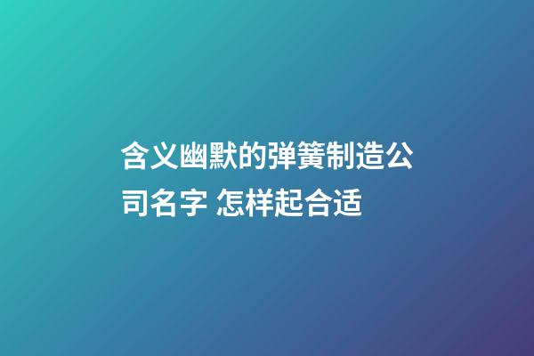 含义幽默的弹簧制造公司名字 怎样起合适-第1张-公司起名-玄机派